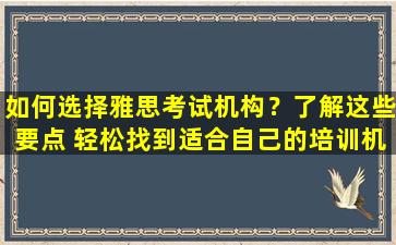 如何选择雅思考试机构？了解这些要点 轻松找到适合自己的培训机构